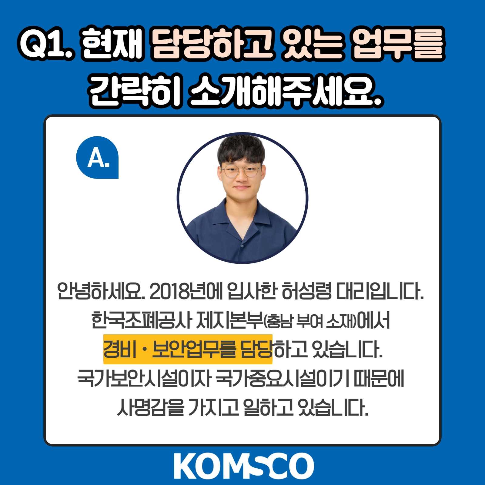 Q1. 현재 담당하고 있는 업무를 간략히 소개해주세요. A. 안녕하세요. 2018년에 입사한 허성령 대리입니다. 한국조폐공사 제지본부(충남 부여 소재)에서 경비·보안 업무를 담당하고 있습니다. 국가보안시설이자 국가중요시설이기 때문에 사명감을 가지고 일하고 있습니다.