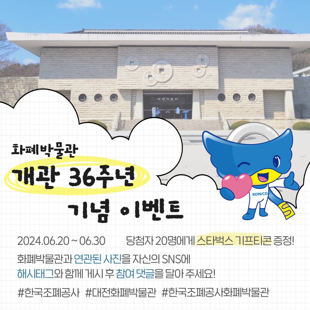 화폐박물관 개관 36주년 기념 이벤트 2024.06.20.~06.30. 당첨자 20명에게 스타벅스 기프티콘 증정! 화폐박물관과 연관된 사진을 자신의 SNS에 해시태그와 함께 게시 후 참여 댓글을 달아주세요! #한국조폐공사 #대전화폐박물관 #한국조폐공사화폐박물관