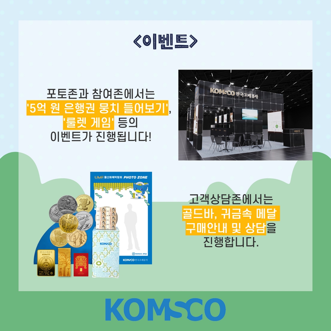 이벤트  포토존과 참여존에서는 '5억 원 은행권 뭉치 들어보기', '룰렛 게임' 등의 이벤트가 진행됩니다!  고객상담존에서는 골드바, 귀금속 메달 구매안내 및 상담을 진행합니다.