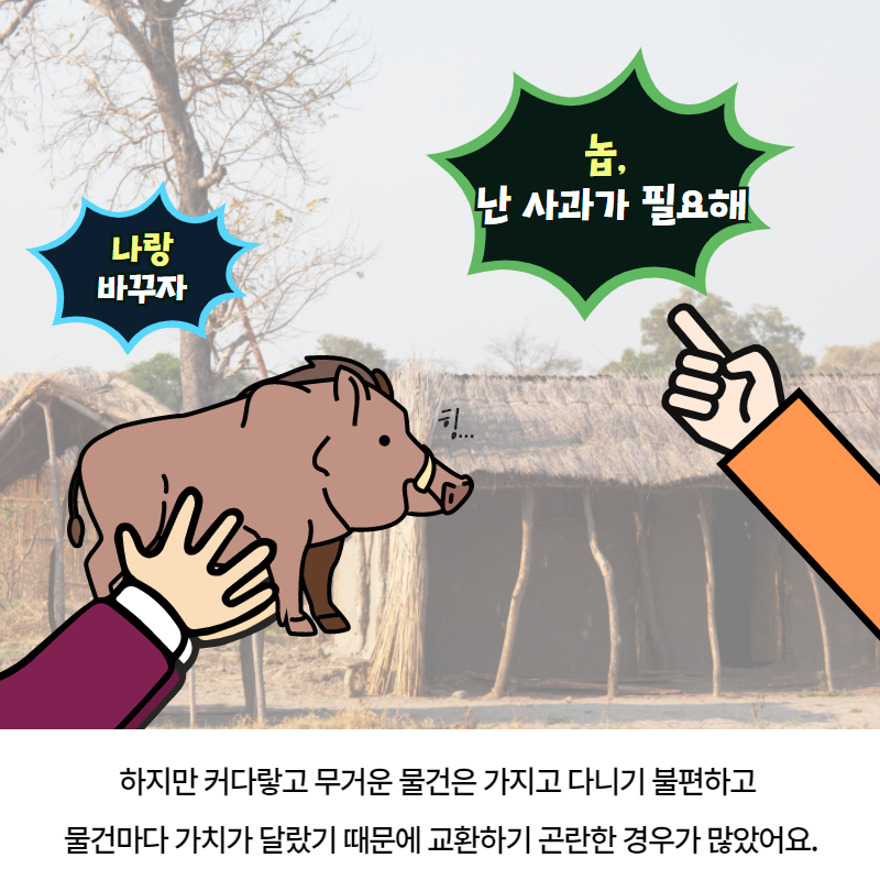 하지만 커다랗고 무거운 물건은 가지고 다니기 불편하고 물건마다 가치가 달랐기 때문에 교환하기 곤란한 경우가 많았어요.