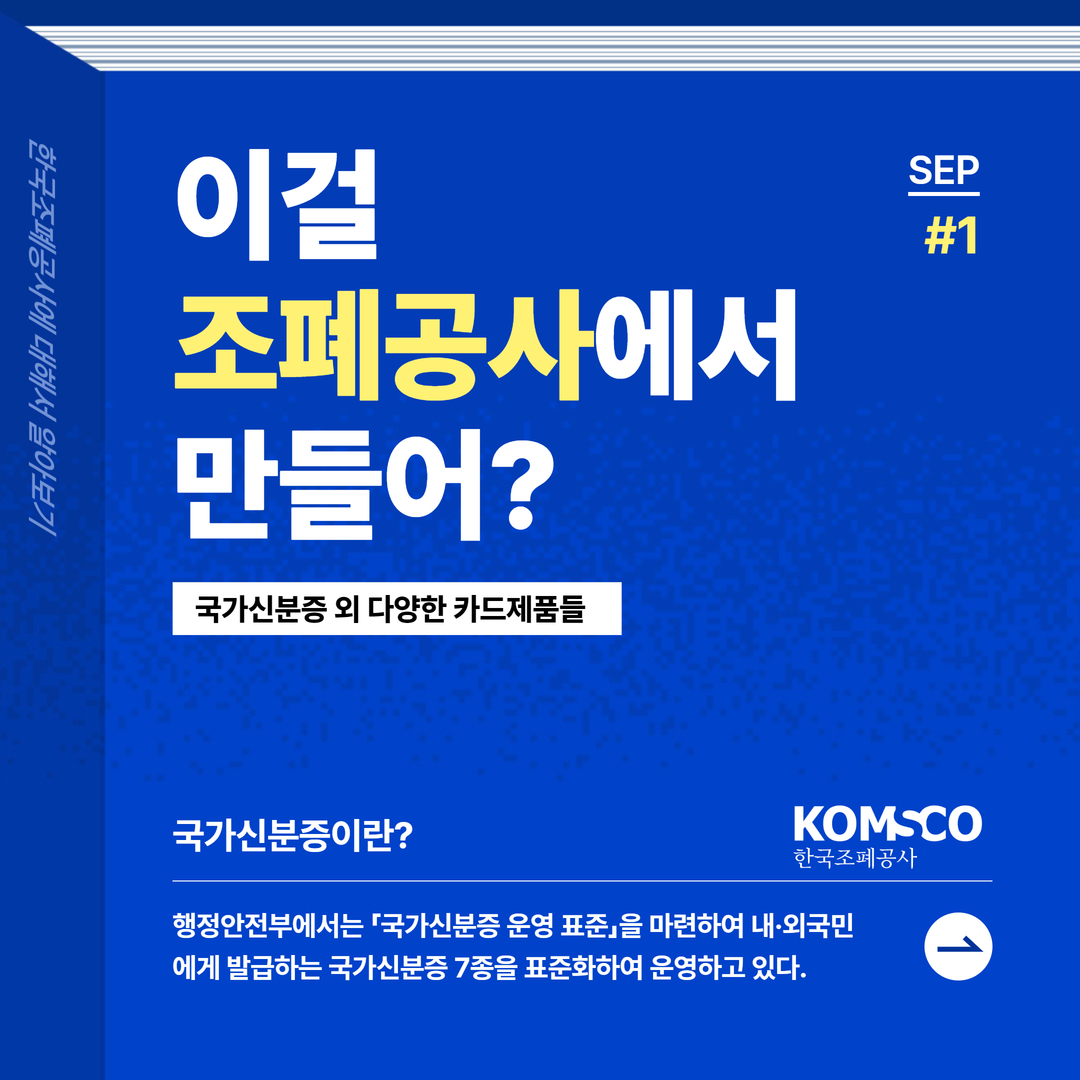 한국조폐공사에 대해서 알아보기 SEP #1 KOMSCO 한국조폐공사  이걸 조폐공사에서 만들어? 국가신분증 외 다양한 카드제품들  국가신분증이란? 행정안전부에서는 「국가신분증 운영 표준」을 마련하여 내·외국민에게 발급하는 국가신분증 7종을 표준화하여 운영하고 있다.