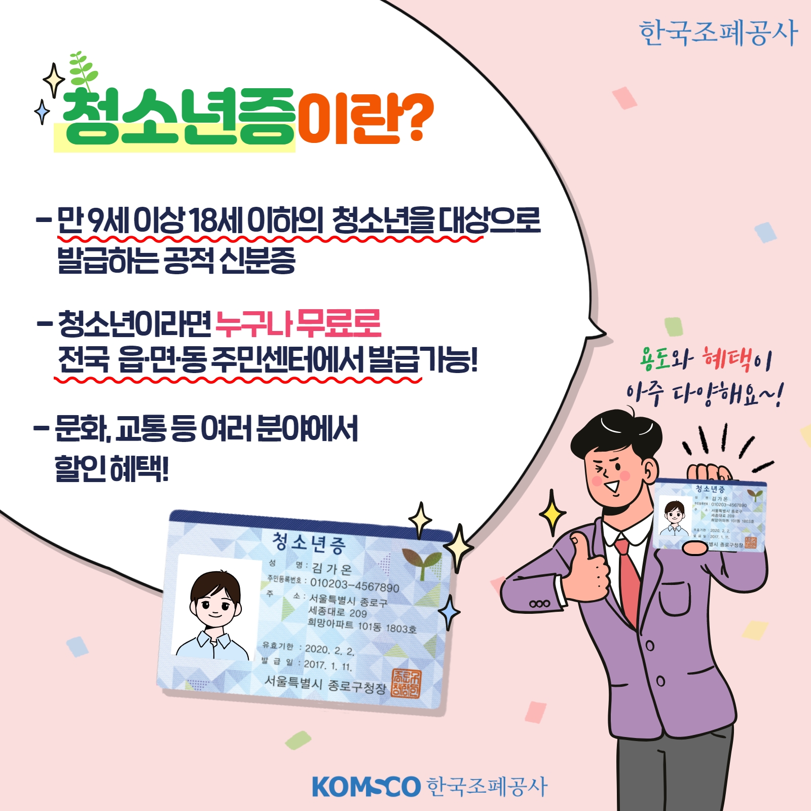 청소년증이란? -만 9세 이상 18세 이하의 청소년을 대상으로 발급하는 공적 신분증 - 청소년이라면 누구나 무료로 전국 읍·면·동 주민센터에서 발급 가능! 문화, 교통 등 여러 분야에서 할인 혜택! 용도와 혜택이 아주 다양해요~!