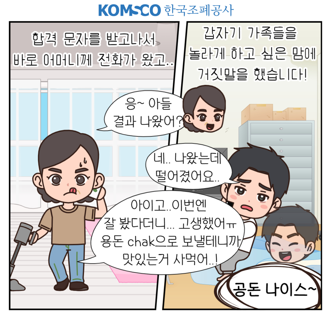 합격 문자를 받고나서 바로 어머니께 전화가 왔고.. 갑자기 가족들을 놀라게 하고 싶은 맘에 거짓말을 했습니다! 응~ 아들 결과 나왔어? 네.. 나왔는데 떨어졌어요.. 아이고.. 이번엔 잘 봤다더니.. 고생했어ㅠ 용돈 chak으로 보낼테니까 맛있는거 사먹어..! 공돈 나이스~