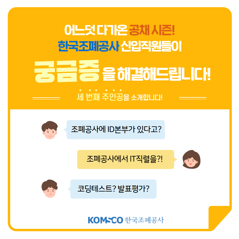 어느덧 다가온 공채 시즌! 몇 달 전까지만 해도 취준생이었던 한국조폐공사 신입직원들이 꿀팁! 공유합니다! 지금 바로 세번째 주인공을 만나보세요! 조폐공사에 ID본부가 있다고? 조폐공사에서 IT직렬을?! 코딩테스트?발표평가?