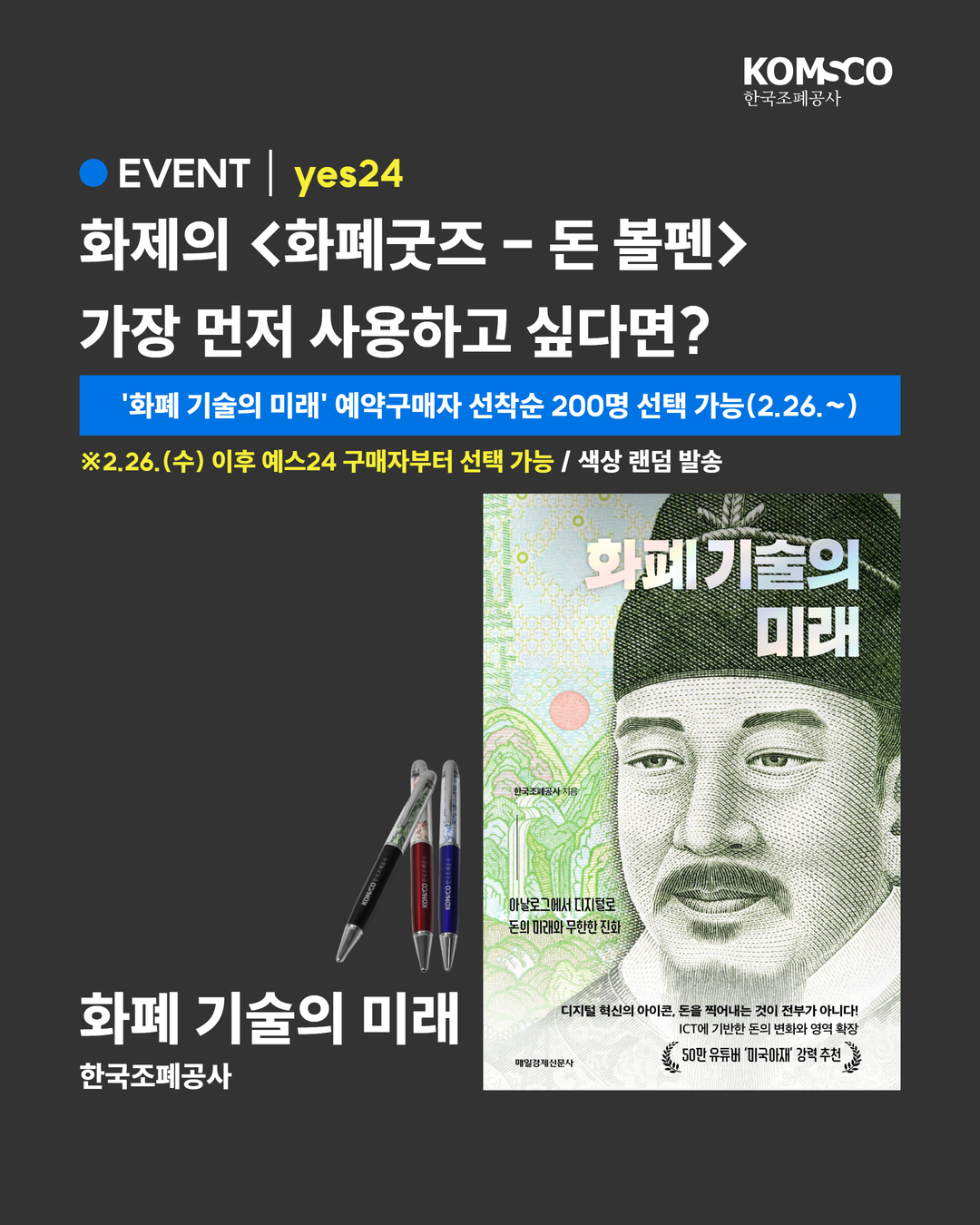 EVENT yes24 화제의 <화폐굿즈 - 돈 볼펜> 가장 먼저 사용하고 싶다면? '화폐 기술의 미래' 예약구매자 선착순 200명 선택 가능(2.26.~) ※2.26.(수) 이후 예스24 구매자부터 선택 가능 / 색상 랜덤 발송 화폐 기술의 미래 한국조폐공사